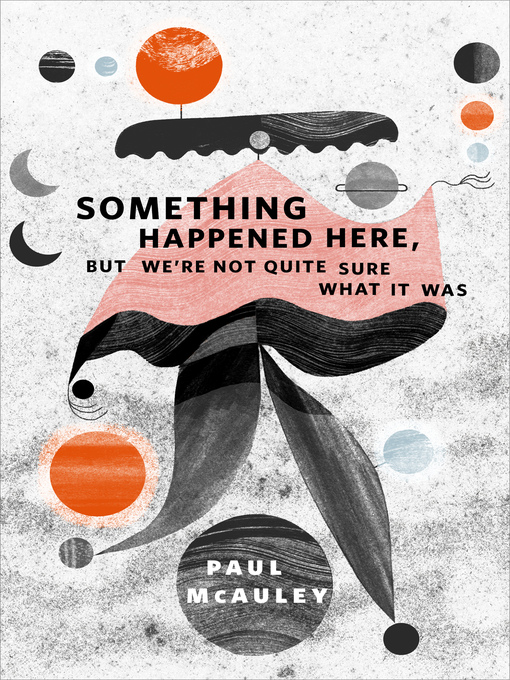 Title details for Something Happened Here, But We're Not Quite Sure What It Was by Paul McAuley - Available